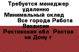 Требуется менеджер удаленно › Минимальный оклад ­ 15 000 - Все города Работа » Вакансии   . Ростовская обл.,Ростов-на-Дону г.